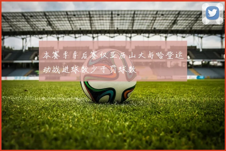 本赛季季后赛仅亚历山大与哈登运动战进球数少于罚球数