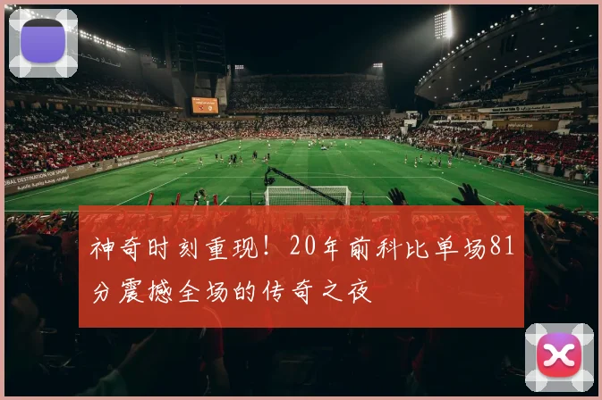 神奇时刻重现！20年前科比单场81分震撼全场的传奇之夜