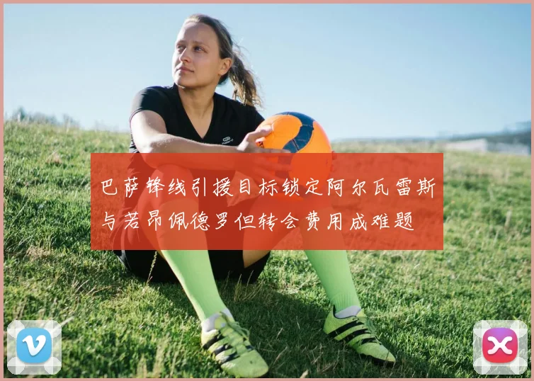 巴萨锋线引援目标锁定阿尔瓦雷斯与若昂佩德罗但转会费用成难题