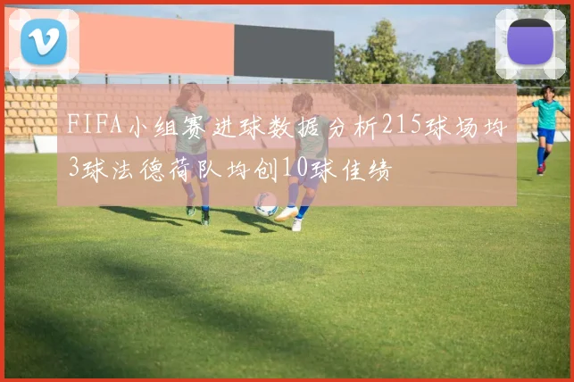 FIFA小组赛进球数据分析215球场均3球法德荷队均创10球佳绩