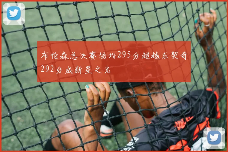 布伦森总决赛场均295分超越东契奇292分成新星之光