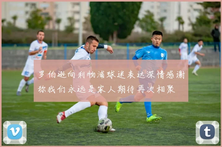 罗伯逊向利物浦球迷表达深情感谢称我们永远是家人期待再次相聚