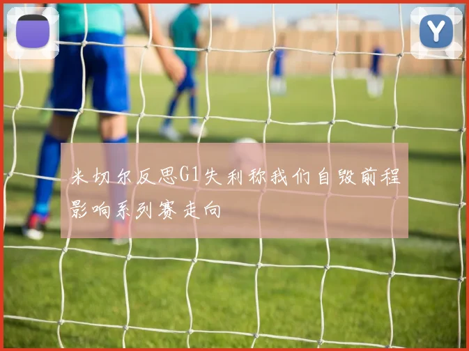 米切尔反思G1失利称我们自毁前程影响系列赛走向