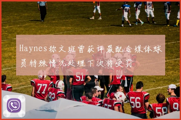 Haynes称文班曾获评最配合媒体球员特殊情况处理下次将受罚