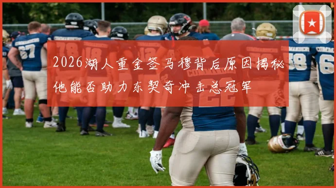 2026湖人重金签马穆背后原因揭秘他能否助力东契奇冲击总冠军