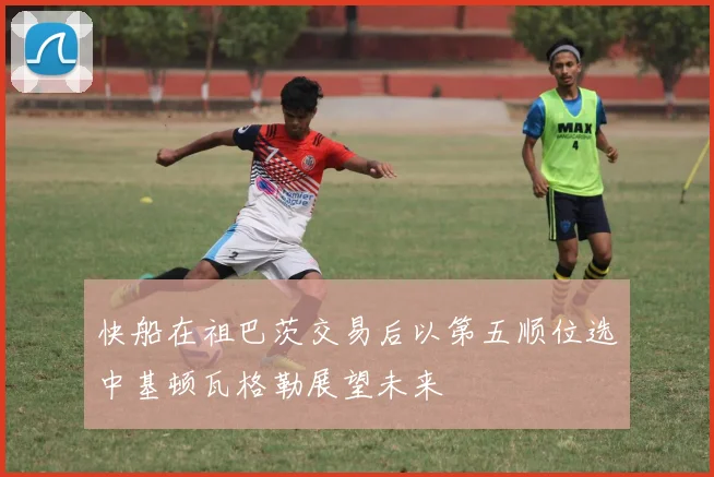 快船在祖巴茨交易后以第五顺位选中基顿瓦格勒展望未来