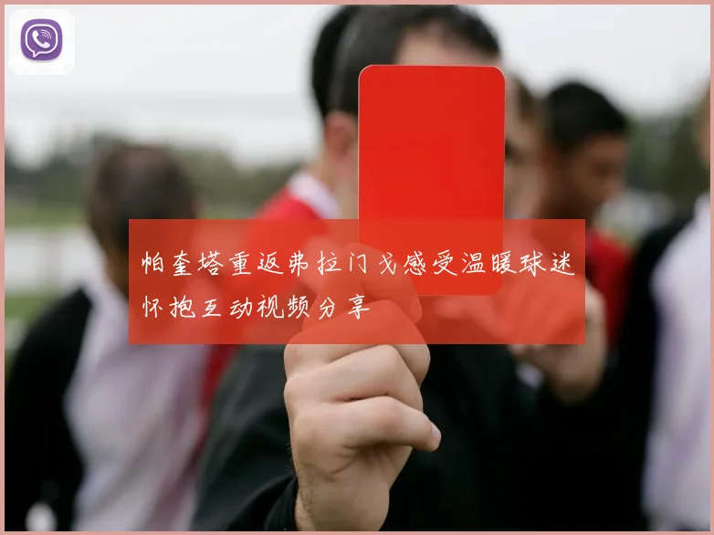 帕奎塔重返弗拉门戈感受温暖球迷怀抱互动视频分享