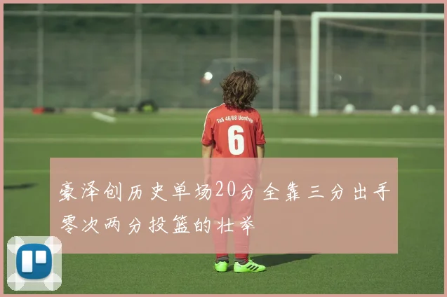 豪泽创历史单场20分全靠三分出手零次两分投篮的壮举
