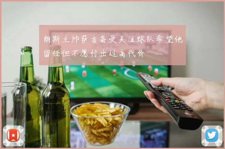 朗斯主帅萨吉备受关注球队希望他留任但不愿付出过高代价