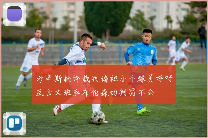 考辛斯批评裁判偏袒小个球员呼吁反击文班和布伦森的判罚不公
