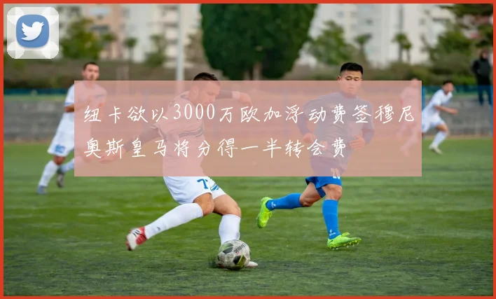纽卡欲以3000万欧加浮动费签穆尼奥斯皇马将分得一半转会费
