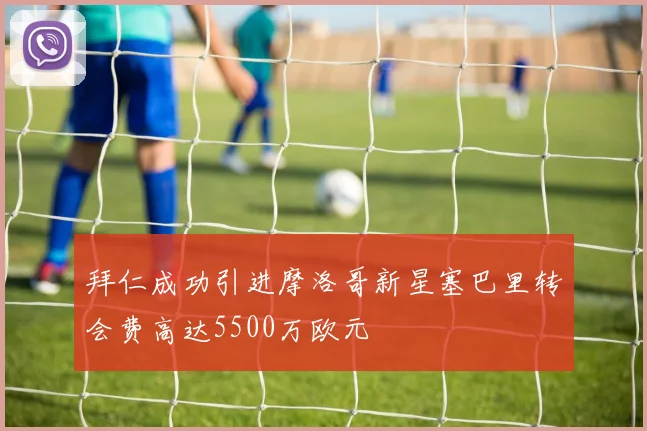 拜仁成功引进摩洛哥新星塞巴里转会费高达5500万欧元