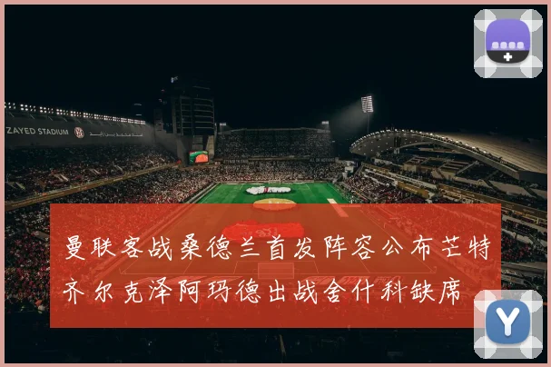 曼联客战桑德兰首发阵容公布芒特齐尔克泽阿玛德出战舍什科缺席