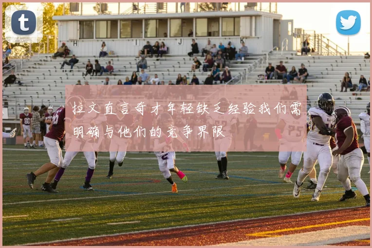 拉文直言奇才年轻缺乏经验我们需明确与他们的竞争界限