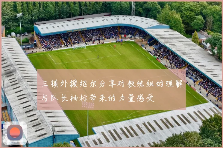 三镇外援绍尔分享对教练组的理解与队长袖标带来的力量感受