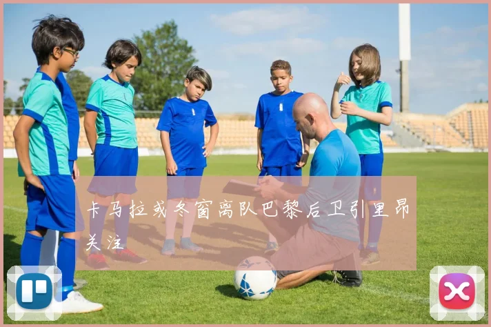 卡马拉或冬窗离队巴黎后卫引里昂关注