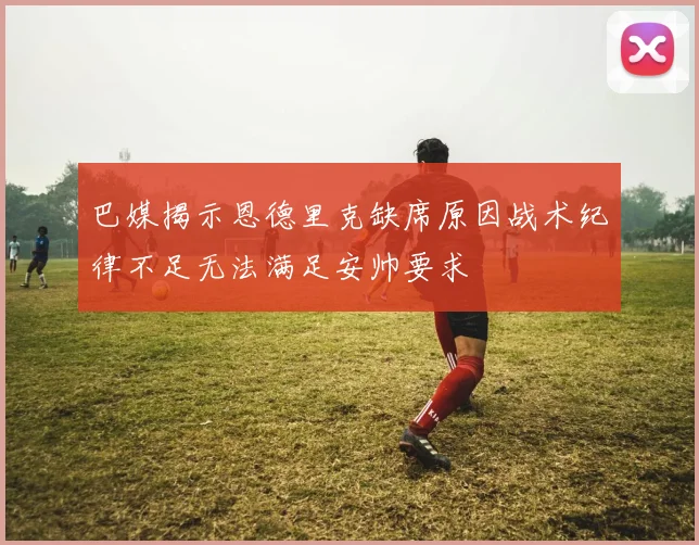 巴媒揭示恩德里克缺席原因战术纪律不足无法满足安帅要求