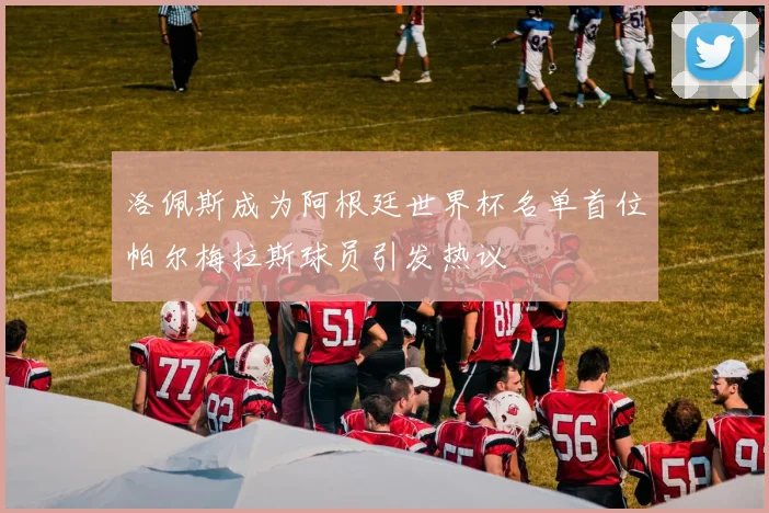洛佩斯成为阿根廷世界杯名单首位帕尔梅拉斯球员引发热议