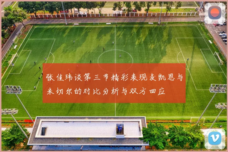 张佳玮谈第三节精彩表现麦凯恩与米切尔的对比分析与双方回应