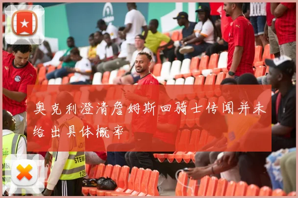 奥克利澄清詹姆斯回骑士传闻并未给出具体概率