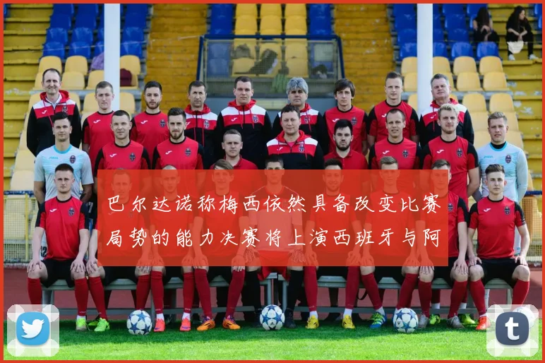 巴尔达诺称梅西依然具备改变比赛局势的能力决赛将上演西班牙与阿根廷对决