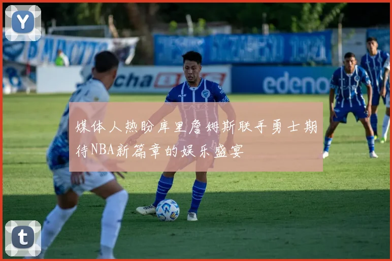 媒体人热盼库里詹姆斯联手勇士期待NBA新篇章的娱乐盛宴