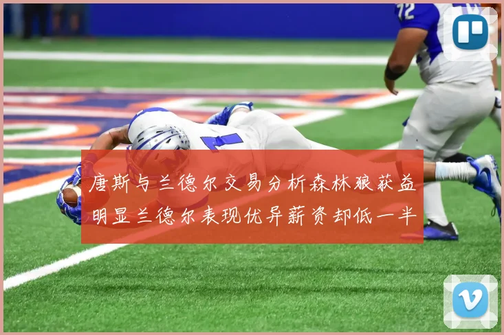 唐斯与兰德尔交易分析森林狼获益明显兰德尔表现优异薪资却低一半