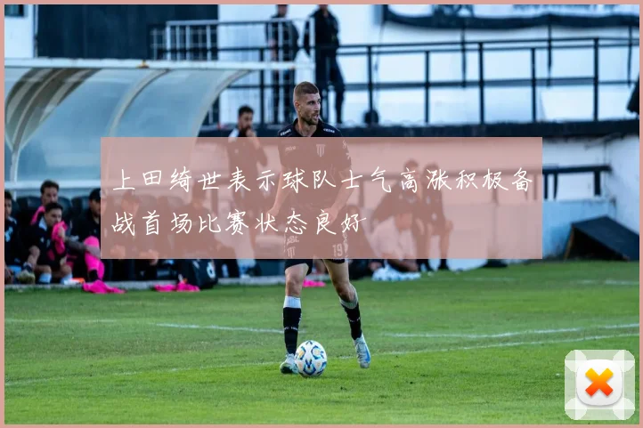上田绮世表示球队士气高涨积极备战首场比赛状态良好