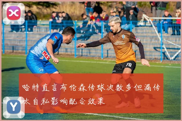 哈特直言布伦森传球次数多但漏传太自私影响配合效果