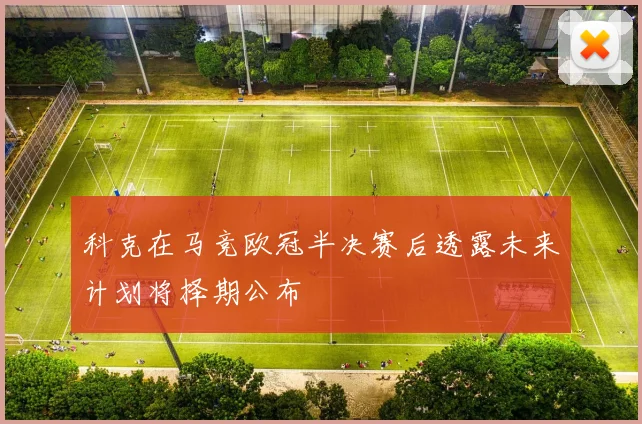 科克在马竞欧冠半决赛后透露未来计划将择期公布